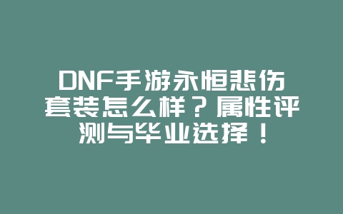 DNF手游永恒悲伤套装怎么样?属性评测与毕业选择!_游戏攻略_36397绿色下载网 DNF手游永恒悲伤套装怎么样?属性评测与毕业选择!_游戏攻略_36397绿色下载网