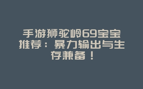 手游狮驼岭69宝宝推荐:暴力输出与生存兼备!_游戏攻略_36397绿色下载网 手游狮驼岭69宝宝推荐:暴力输出与生存兼备!_游戏攻略_36397绿色下载网