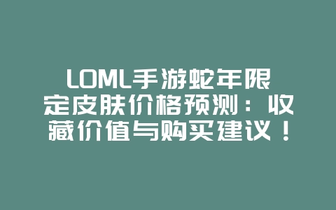 LOML手游蛇年限定皮肤价格预测:收藏价值与购买建议!_游戏资讯_36397绿色下载网 LOML手游蛇年限定皮肤价格预测:收藏价值与购买建议!_游戏资讯_36397绿色下载网