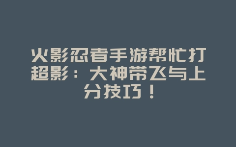 火影忍者手游帮忙打超影:大神带飞与上分技巧!_游戏攻略_36397绿色下载网 火影忍者手游帮忙打超影:大神带飞与上分技巧!_游戏攻略_36397绿色下载网