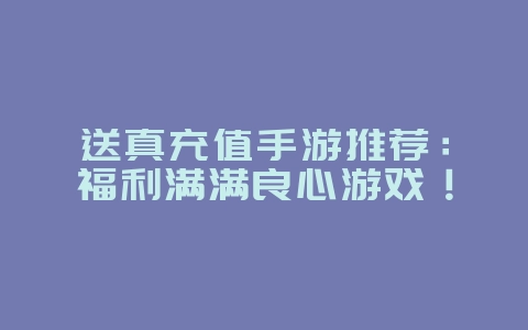 送真充值手游推荐:福利满满良心游戏!_游戏资讯_36397绿色下载网 送真充值手游推荐:福利满满良心游戏!_游戏资讯_36397绿色下载网