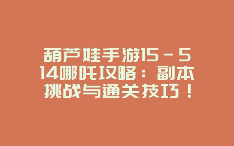 葫芦娃手游15-514哪吒攻略:副本挑战与通关技巧!_游戏攻略_36397绿色下载网 葫芦娃手游15-514哪吒攻略:副本挑战与通关技巧!_游戏攻略_36397绿色下载网