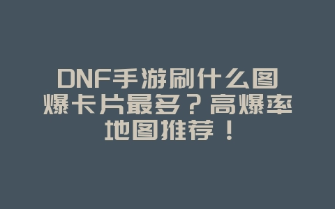 DNF手游刷什么图爆卡片最多?高爆率地图推荐!_游戏攻略_36397绿色下载网 DNF手游刷什么图爆卡片最多?高爆率地图推荐!_游戏攻略_36397绿色下载网
