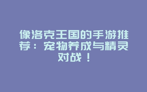 像洛克王国的手游推荐:宠物养成与精灵对战!_游戏资讯_36397绿色下载网 像洛克王国的手游推荐:宠物养成与精灵对战!_游戏资讯_36397绿色下载网