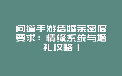 问道手游结婚亲密度要求:情缘系统与婚礼攻略!_游戏攻略_36397绿色下载网 问道手游结婚亲密度要求:情缘系统与婚礼攻略!_游戏攻略_36397绿色下载网