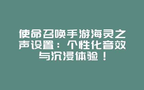 使命召唤手游海灵之声设置:个性化音效与沉浸体验!_游戏攻略_36397绿色下载网 使命召唤手游海灵之声设置:个性化音效与沉浸体验!_游戏攻略_36397绿色下载网
