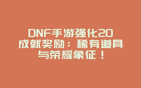 DNF手游强化20成就奖励:稀有道具与荣耀象征!_游戏资讯_36397绿色下载网 DNF手游强化20成就奖励:稀有道具与荣耀象征!_游戏资讯_36397绿色下载网