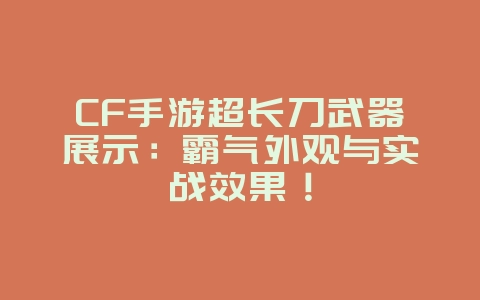 CF手游超长刀武器展示:霸气外观与实战效果!_游戏资讯_36397绿色下载网 CF手游超长刀武器展示:霸气外观与实战效果!_游戏资讯_36397绿色下载网