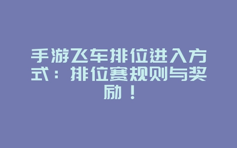 手游飞车排位进入方式：排位赛规则与奖励！_游戏攻略_36397绿色下载网