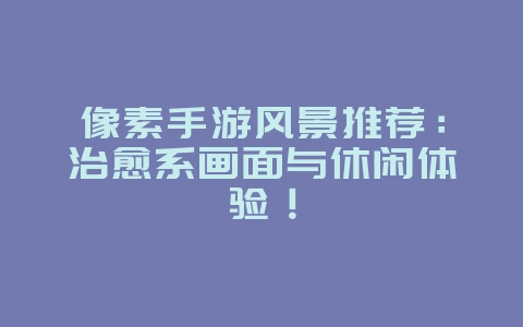 像素手游风景推荐:治愈系画面与休闲体验!_游戏资讯_36397绿色下载网 像素手游风景推荐:治愈系画面与休闲体验!_游戏资讯_36397绿色下载网
