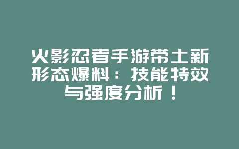 火影忍者手游带土新形态爆料:技能特效与强度分析!_游戏资讯_36397绿色下载网 火影忍者手游带土新形态爆料:技能特效与强度分析!_游戏资讯_36397绿色下载网