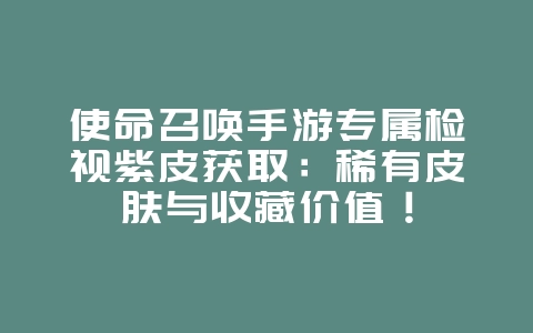 使命召唤手游专属检视紫皮获取:稀有皮肤与收藏价值!_游戏资讯_36397绿色下载网 使命召唤手游专属检视紫皮获取:稀有皮肤与收藏价值!_游戏资讯_36397绿色下载网