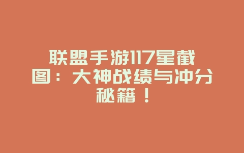联盟手游117星截图：大神战绩与冲分秘籍！_游戏资讯_36397绿色下载网