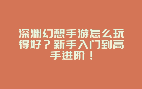 深渊幻想手游怎么玩得好？新手入门到高手进阶！_游戏攻略_36397绿色下载网