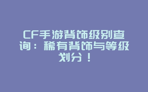 CF手游背饰级别查询：稀有背饰与等级划分！_游戏攻略_36397绿色下载网