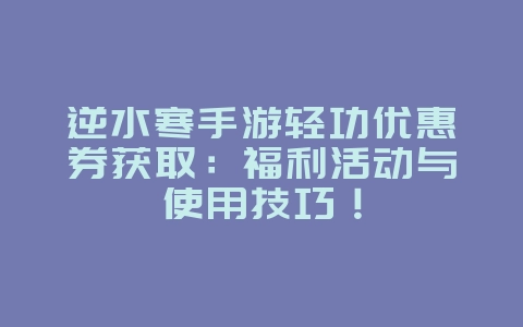 逆水寒手游轻功优惠券获取:福利活动与使用技巧!_游戏攻略_36397绿色下载网 逆水寒手游轻功优惠券获取:福利活动与使用技巧!_游戏攻略_36397绿色下载网