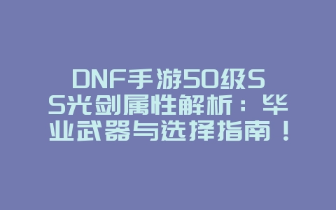 DNF手游50级SS光剑属性解析:毕业武器与选择指南!_游戏攻略_36397绿色下载网 DNF手游50级SS光剑属性解析:毕业武器与选择指南!_游戏攻略_36397绿色下载网