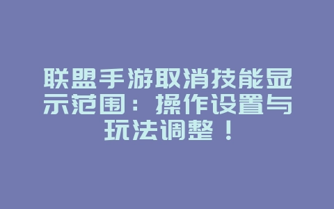 联盟手游取消技能显示范围：操作设置与玩法调整！_游戏攻略_36397绿色下载网