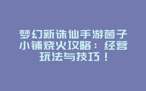 梦幻新诛仙手游菌子小铺烧火攻略:经营玩法与技巧!_游戏攻略_36397绿色下载网 梦幻新诛仙手游菌子小铺烧火攻略:经营玩法与技巧!_游戏攻略_36397绿色下载网