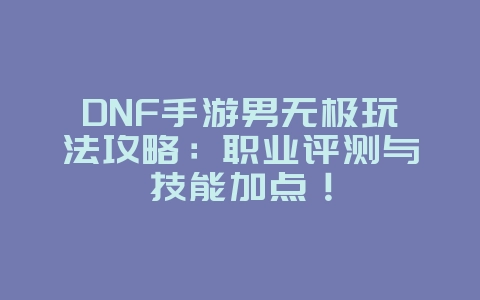 DNF手游男无极玩法攻略：职业评测与技能加点！_游戏攻略_36397绿色下载网