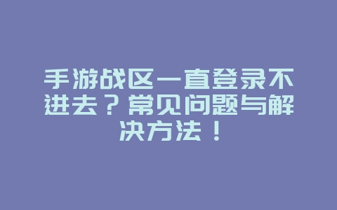 手游战区一直登录不进去?常见问题与解决方法!_游戏攻略_36397绿色下载网 手游战区一直登录不进去?常见问题与解决方法!_游戏攻略_36397绿色下载网