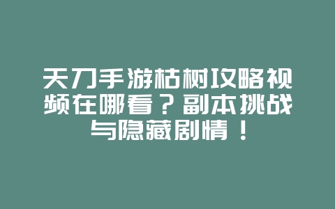 天刀手游枯树攻略视频在哪看?副本挑战与隐藏剧情!_游戏攻略_36397绿色下载网 天刀手游枯树攻略视频在哪看?副本挑战与隐藏剧情!_游戏攻略_36397绿色下载网