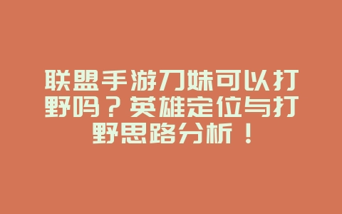 联盟手游刀妹可以打野吗？英雄定位与打野思路分析！_游戏攻略_36397绿色下载网