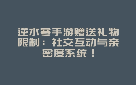 逆水寒手游赠送礼物限制：社交互动与亲密度系统！_游戏攻略_36397绿色下载网