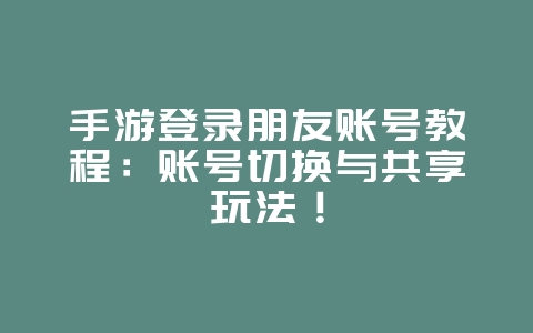 手游登录朋友账号教程:账号切换与共享玩法!_游戏攻略_36397绿色下载网 手游登录朋友账号教程:账号切换与共享玩法!_游戏攻略_36397绿色下载网