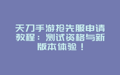天刀手游抢先服申请教程：测试资格与新版本体验！_游戏攻略_36397绿色下载网