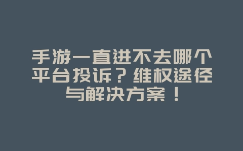 手游一直进不去哪个平台投诉?维权途径与解决方案!_游戏攻略_36397绿色下载网 手游一直进不去哪个平台投诉?维权途径与解决方案!_游戏攻略_36397绿色下载网
