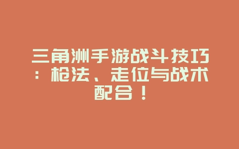 三角洲手游战斗技巧:枪法、走位与战术配合!_游戏攻略_36397绿色下载网 三角洲手游战斗技巧:枪法、走位与战术配合!_游戏攻略_36397绿色下载网