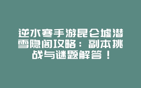 逆水寒手游昆仑墟潜雪隐阁攻略:副本挑战与谜题解答!_游戏攻略_36397绿色下载网 逆水寒手游昆仑墟潜雪隐阁攻略:副本挑战与谜题解答!_游戏攻略_36397绿色下载网