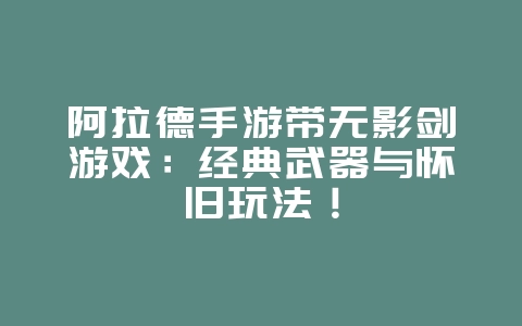 阿拉德手游带无影剑游戏:经典武器与怀旧玩法!_游戏资讯_36397绿色下载网 阿拉德手游带无影剑游戏:经典武器与怀旧玩法!_游戏资讯_36397绿色下载网