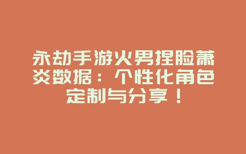 永劫手游火男捏脸萧炎数据:个性化角色定制与分享!_游戏攻略_36397绿色下载网 永劫手游火男捏脸萧炎数据:个性化角色定制与分享!_游戏攻略_36397绿色下载网