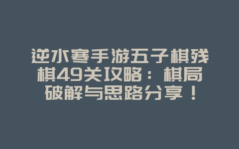 逆水寒手游五子棋残棋49关攻略:棋局破解与思路分享!_游戏攻略_36397绿色下载网 逆水寒手游五子棋残棋49关攻略:棋局破解与思路分享!_游戏攻略_36397绿色下载网