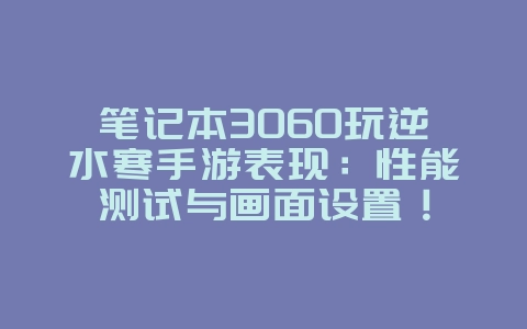 笔记本3060玩逆水寒手游表现:性能测试与画面设置!_游戏资讯_36397绿色下载网 笔记本3060玩逆水寒手游表现:性能测试与画面设置!_游戏资讯_36397绿色下载网