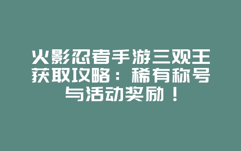 火影忍者手游三观王获取攻略：稀有称号与活动奖励！_游戏攻略_36397绿色下载网