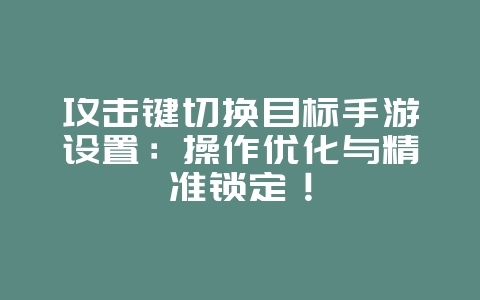 攻击键切换目标手游设置：操作优化与精准锁定！_游戏攻略_36397绿色下载网
