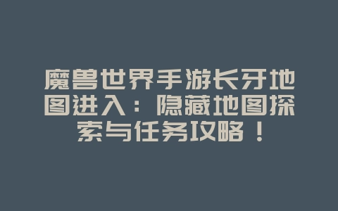 魔兽世界手游长牙地图进入:隐藏地图探索与任务攻略!_游戏攻略_36397绿色下载网 魔兽世界手游长牙地图进入:隐藏地图探索与任务攻略!_游戏攻略_36397绿色下载网