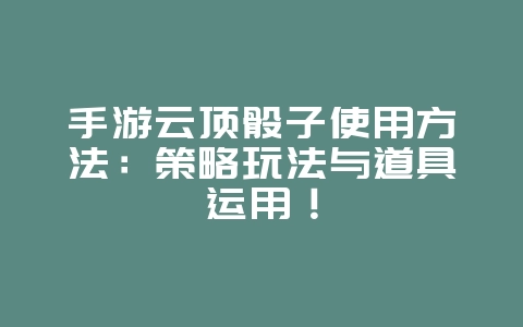 手游云顶骰子使用方法：策略玩法与道具运用！_游戏攻略_36397绿色下载网