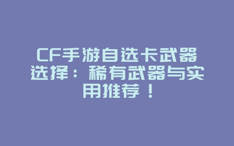 CF手游自选卡武器选择:稀有武器与实用推荐!_游戏攻略_36397绿色下载网 CF手游自选卡武器选择:稀有武器与实用推荐!_游戏攻略_36397绿色下载网