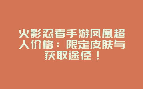 火影忍者手游凤凰超人价格:限定皮肤与获取途径!_游戏资讯_36397绿色下载网 火影忍者手游凤凰超人价格:限定皮肤与获取途径!_游戏资讯_36397绿色下载网