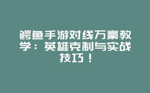 鳄鱼手游对线万豪教学:英雄克制与实战技巧!_游戏攻略_36397绿色下载网 鳄鱼手游对线万豪教学:英雄克制与实战技巧!_游戏攻略_36397绿色下载网