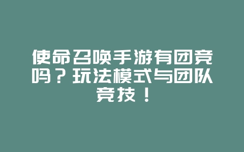 使命召唤手游有团竞吗？玩法模式与团队竞技！_游戏资讯_36397绿色下载网