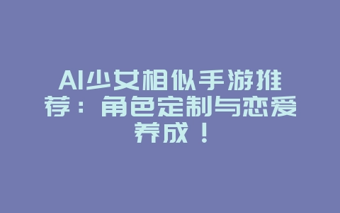 AI少女相似手游推荐：角色定制与恋爱养成！_游戏资讯_36397绿色下载网