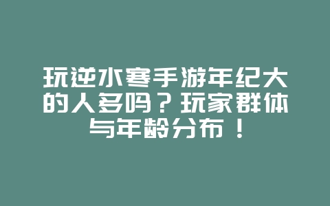 玩逆水寒手游年纪大的人多吗?玩家群体与年龄分布!_游戏资讯_36397绿色下载网 玩逆水寒手游年纪大的人多吗?玩家群体与年龄分布!_游戏资讯_36397绿色下载网