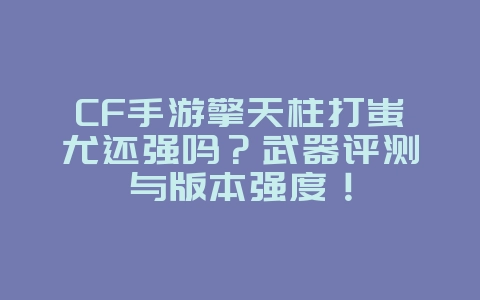 CF手游擎天柱打蚩尤还强吗?武器评测与版本强度!_游戏资讯_36397绿色下载网 CF手游擎天柱打蚩尤还强吗?武器评测与版本强度!_游戏资讯_36397绿色下载网