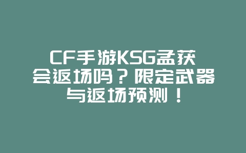 CF手游KSG孟获会返场吗？限定武器与返场预测！_游戏资讯_36397绿色下载网