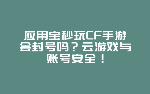 应用宝秒玩CF手游会封号吗?云游戏与账号安全!_游戏资讯_36397绿色下载网 应用宝秒玩CF手游会封号吗?云游戏与账号安全!_游戏资讯_36397绿色下载网